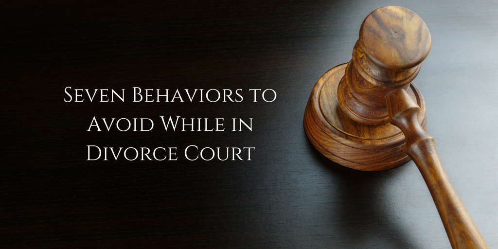 Seven Behaviors to Avoid While in Divorce Court