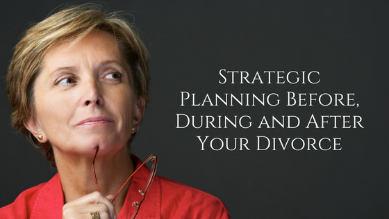 Strategic Planning Before, During and After Your Divorce